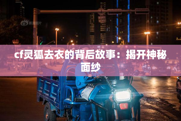 cf灵狐去衣的背后故事：揭开神秘面纱