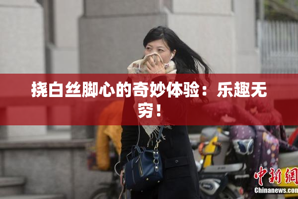 挠白丝脚心的奇妙体验：乐趣无穷！