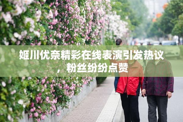 姬川优奈精彩在线表演引发热议，粉丝纷纷点赞