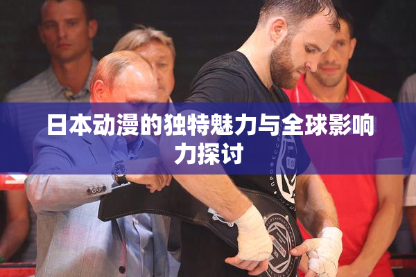 日本动漫的独特魅力与全球影响力探讨