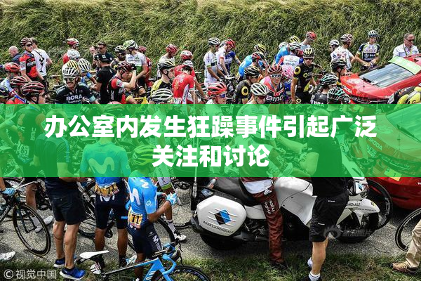 办公室内发生狂躁事件引起广泛关注和讨论