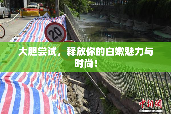 大胆尝试，释放你的白嫩魅力与时尚！