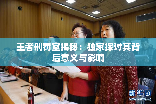 王者刑罚室揭秘：独家探讨其背后意义与影响