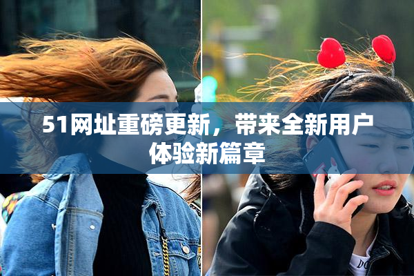 51网址重磅更新，带来全新用户体验新篇章