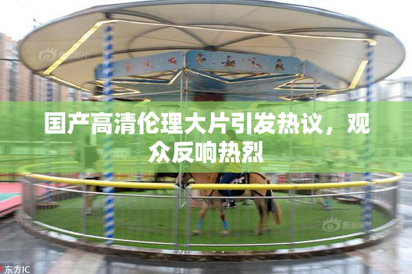 国产高清伦理大片引发热议，观众反响热烈
