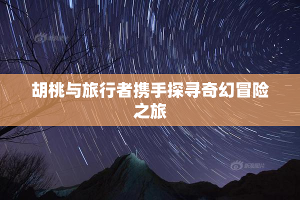 胡桃与旅行者携手探寻奇幻冒险之旅