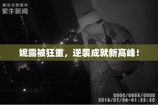 妮露被狂重，逆袭成就新高峰！