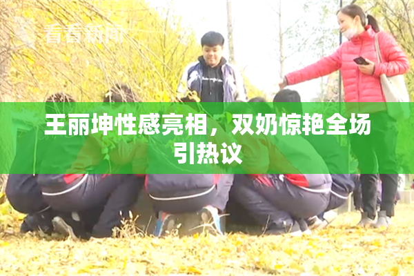 王丽坤性感亮相，双奶惊艳全场引热议