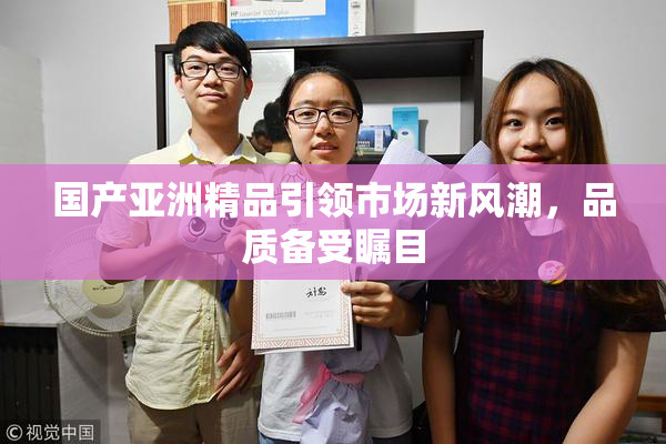 国产亚洲精品引领市场新风潮，品质备受瞩目