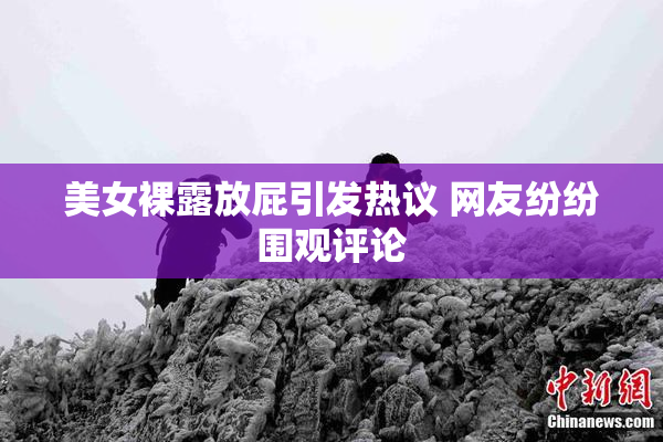 美女裸露放屁引发热议 网友纷纷围观评论