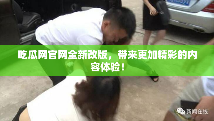 吃瓜网官网全新改版，带来更加精彩的内容体验！
