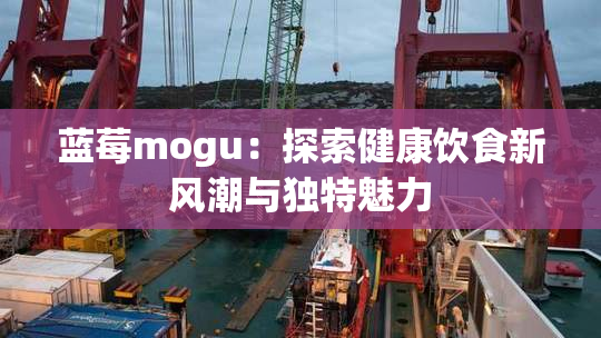 蓝莓mogu：探索健康饮食新风潮与独特魅力