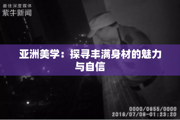 亚洲美学：探寻丰满身材的魅力与自信
