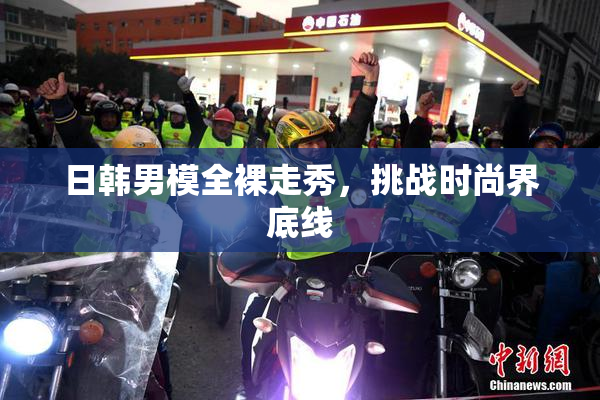 日韩男模全裸走秀，挑战时尚界底线