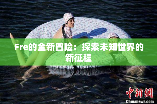 Fre的全新冒险：探索未知世界的新征程