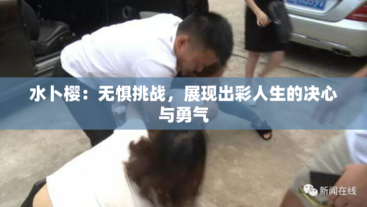 水卜樱：无惧挑战，展现出彩人生的决心与勇气