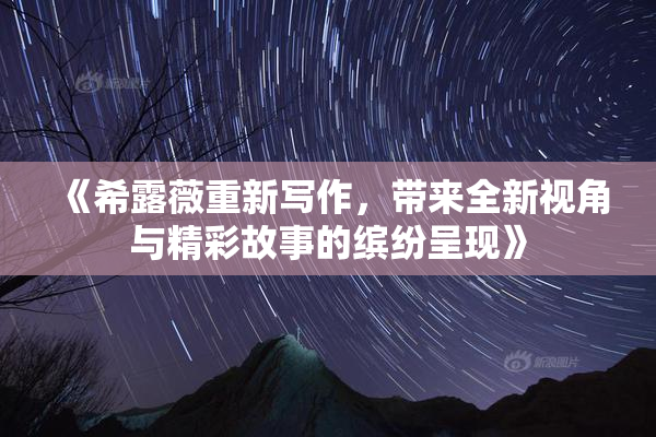 《希露薇重新写作，带来全新视角与精彩故事的缤纷呈现》