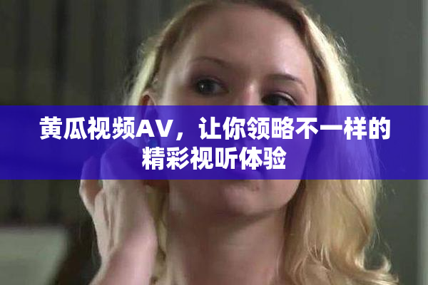 黄瓜视频AV，让你领略不一样的精彩视听体验