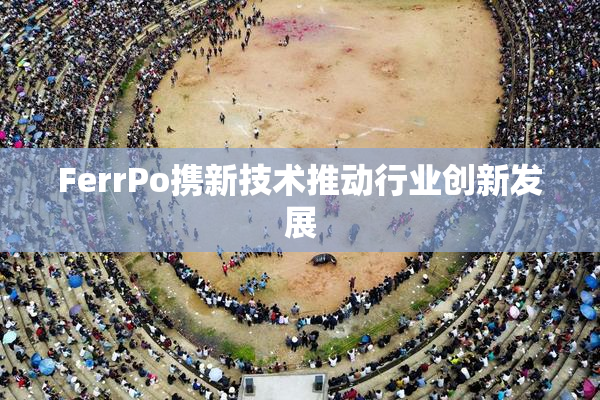 FerrPo携新技术推动行业创新发展