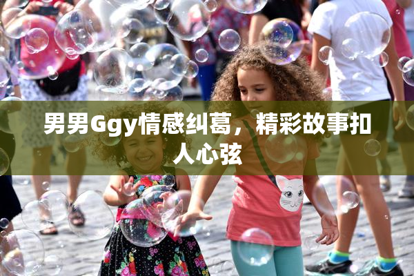 男男Ggy情感纠葛，精彩故事扣人心弦