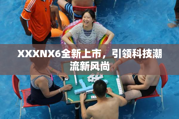 XXXNX6全新上市，引领科技潮流新风尚