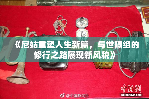 《尼姑重塑人生新篇，与世隔绝的修行之路展现新风貌》