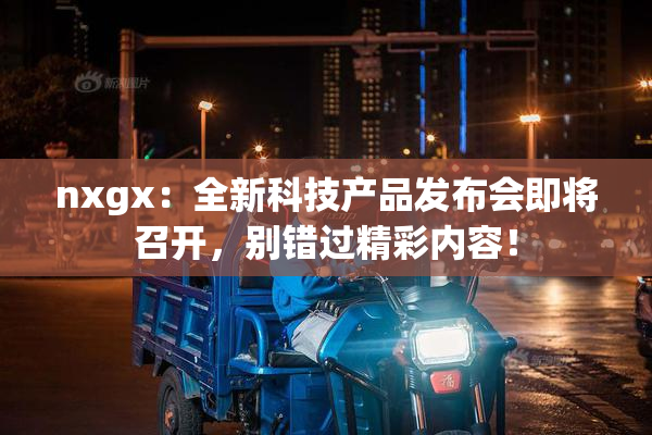 nxgx：全新科技产品发布会即将召开，别错过精彩内容！