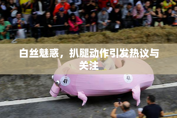 白丝魅惑，扒腿动作引发热议与关注