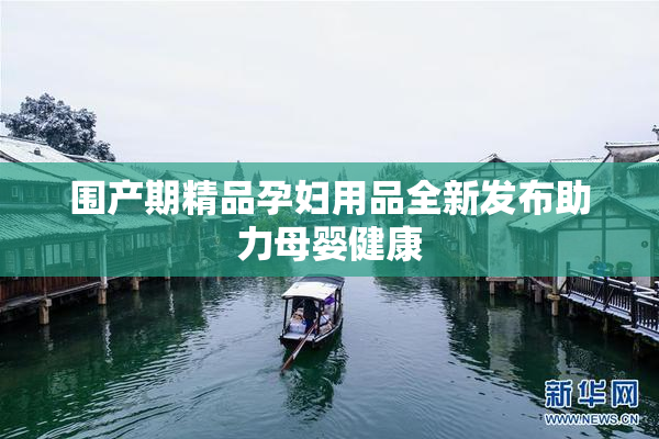 围产期精品孕妇用品全新发布助力母婴健康