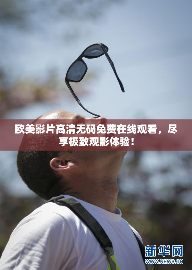欧美影片高清无码免费在线观看，尽享极致观影体验！