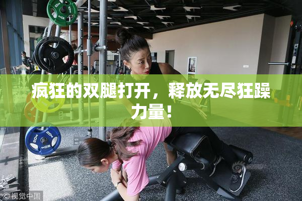 疯狂的双腿打开，释放无尽狂躁力量！