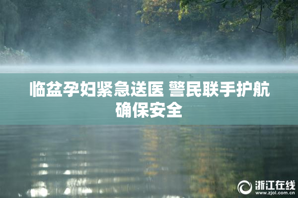临盆孕妇紧急送医 警民联手护航确保安全