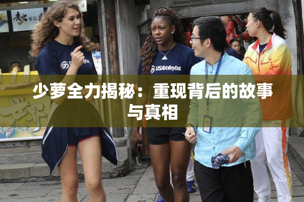 少萝全力揭秘：重现背后的故事与真相