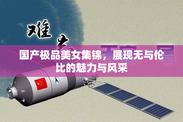 国产极品美女集锦，展现无与伦比的魅力与风采