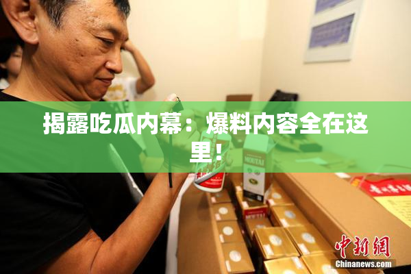 揭露吃瓜内幕：爆料内容全在这里！