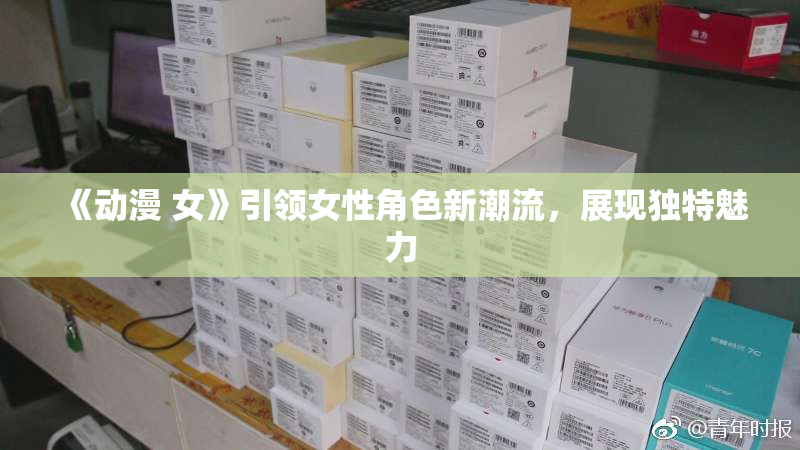 《动漫 女》引领女性角色新潮流，展现独特魅力
