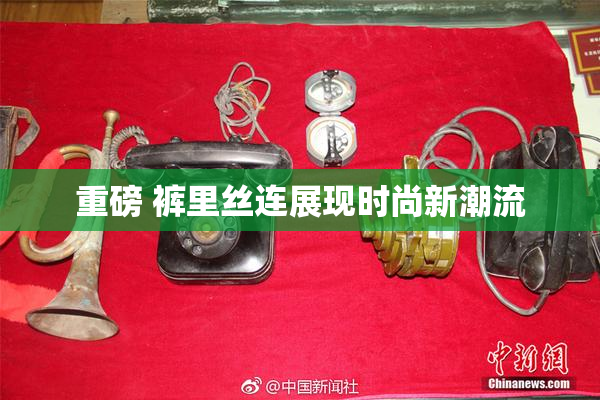 重磅 裤里丝连展现时尚新潮流