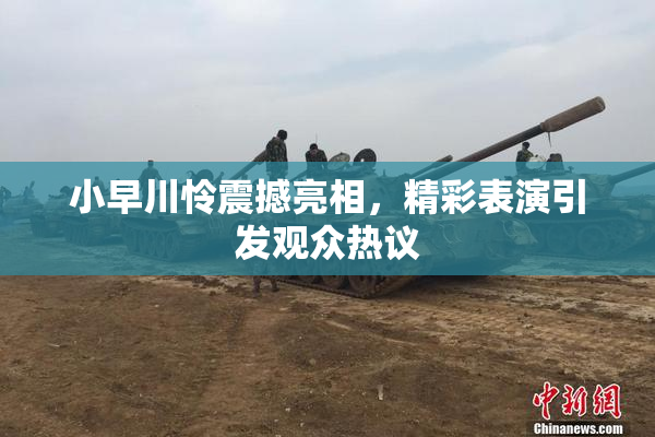 小早川怜震撼亮相，精彩表演引发观众热议