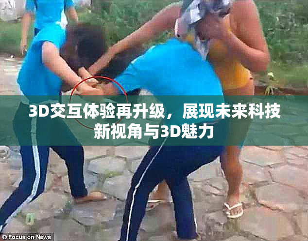 3D交互体验再升级，展现未来科技新视角与3D魅力