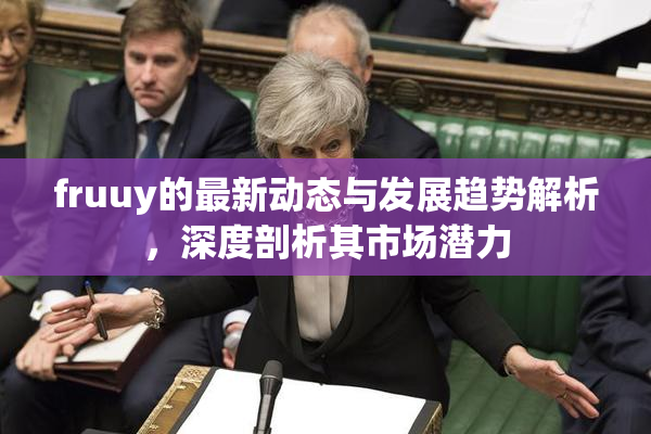 fruuy的最新动态与发展趋势解析，深度剖析其市场潜力