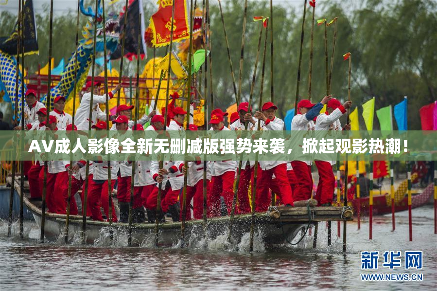 AV成人影像全新无删减版强势来袭，掀起观影热潮！