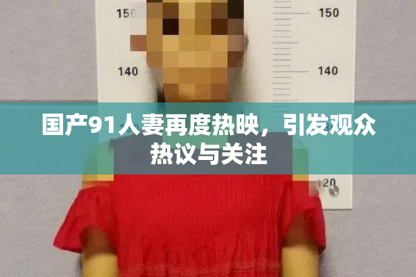 国产91人妻再度热映，引发观众热议与关注