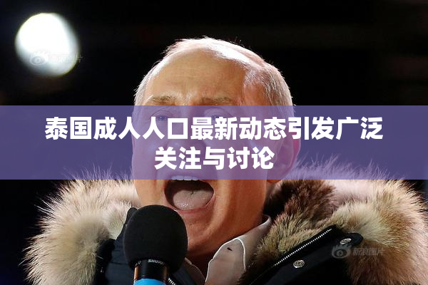 泰国成人人口最新动态引发广泛关注与讨论