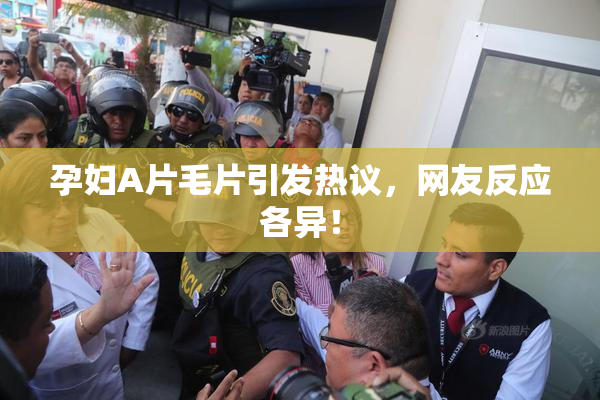 孕妇A片毛片引发热议，网友反应各异！