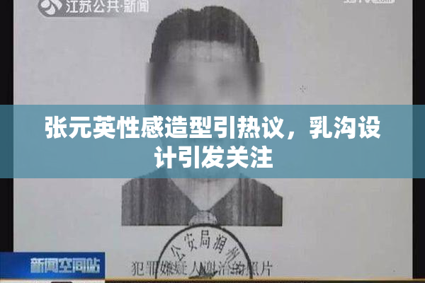 张元英性感造型引热议，乳沟设计引发关注