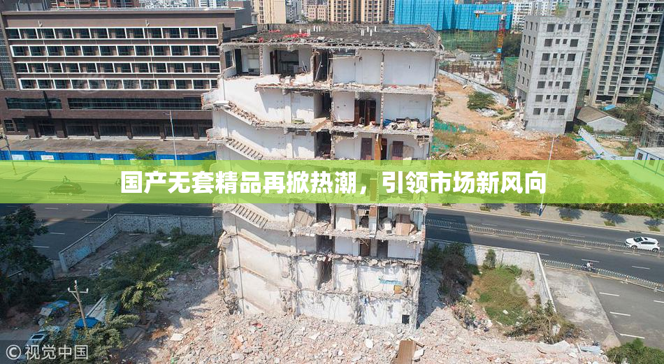 国产无套精品再掀热潮，引领市场新风向
