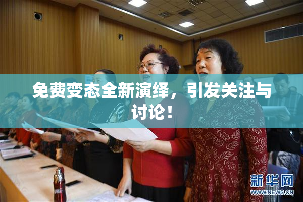 免费变态全新演绎，引发关注与讨论！