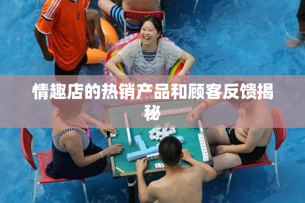 情趣店的热销产品和顾客反馈揭秘