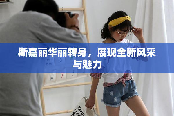 斯嘉丽华丽转身，展现全新风采与魅力