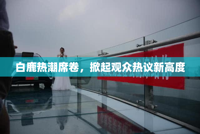 白鹿热潮席卷，掀起观众热议新高度